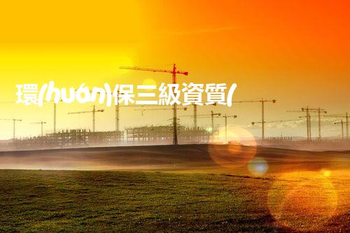 環(huán)保三級資質(zhì)，解鎖綠色工程大門！